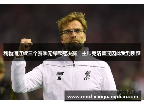 利物浦连续三个赛季无缘欧冠决赛，主帅克洛普或因此受到质疑