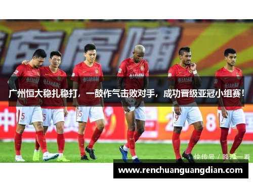 广州恒大稳扎稳打，一鼓作气击败对手，成功晋级亚冠小组赛！
