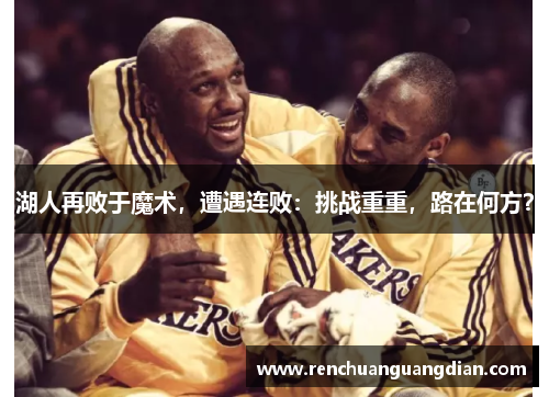 湖人再败于魔术，遭遇连败：挑战重重，路在何方？