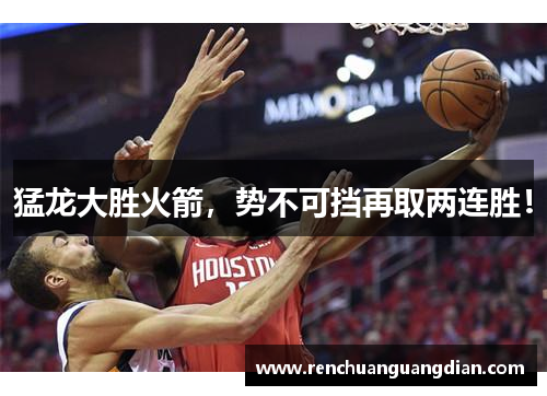 猛龙大胜火箭，势不可挡再取两连胜！