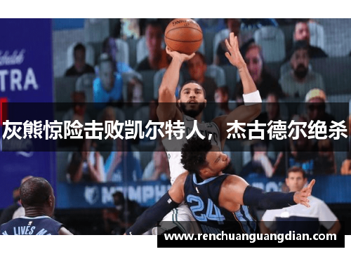 灰熊惊险击败凯尔特人，杰古德尔绝杀