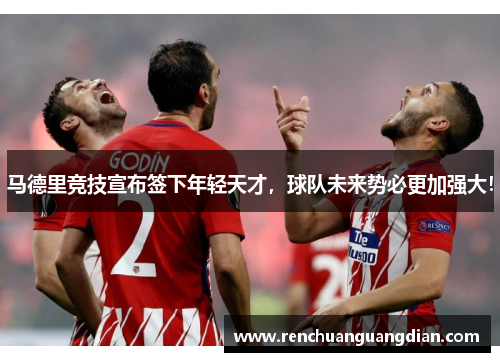马德里竞技宣布签下年轻天才，球队未来势必更加强大！