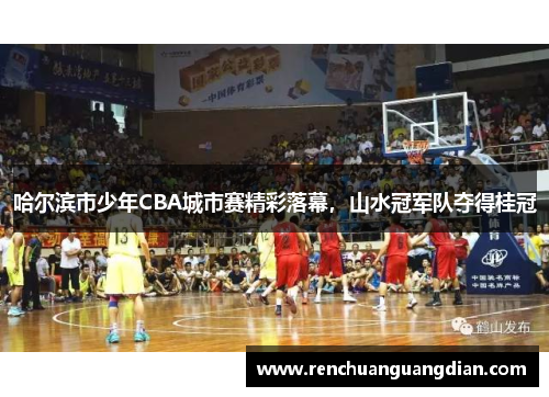 哈尔滨市少年CBA城市赛精彩落幕，山水冠军队夺得桂冠