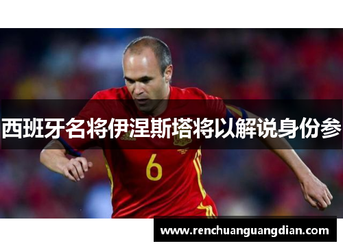 西班牙名将伊涅斯塔将以解说身份参
