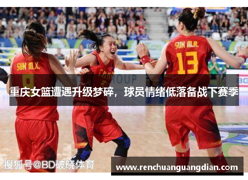 重庆女篮遭遇升级梦碎，球员情绪低落备战下赛季
