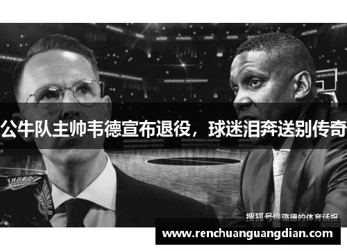 公牛队主帅韦德宣布退役，球迷泪奔送别传奇