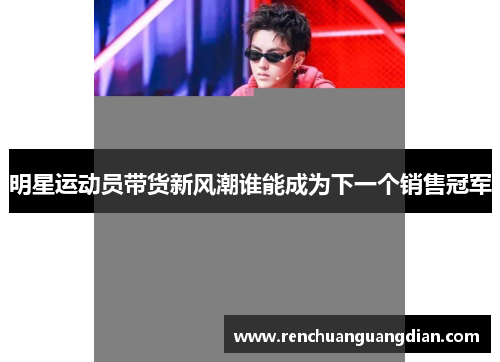 明星运动员带货新风潮谁能成为下一个销售冠军