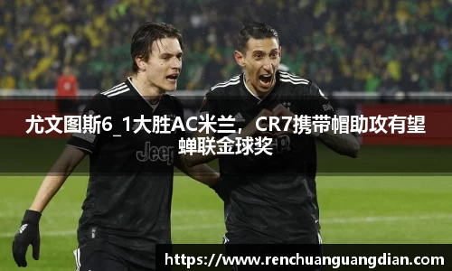 尤文图斯6_1大胜AC米兰，CR7携带帽助攻有望蝉联金球奖