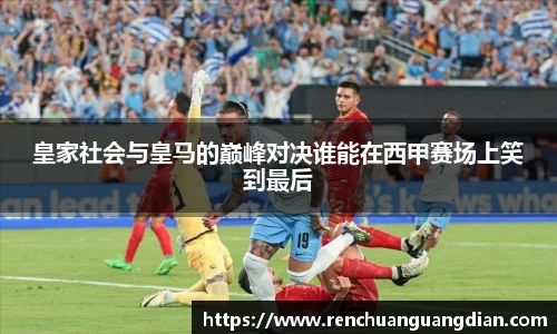 皇家社会与皇马的巅峰对决谁能在西甲赛场上笑到最后