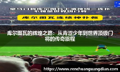 库尔图瓦的辉煌之路：从青涩少年到世界顶级门将的传奇旅程