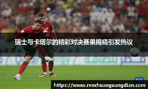 瑞士与卡塔尔的精彩对决赛果揭晓引发热议