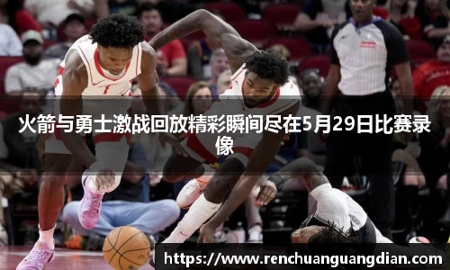 火箭与勇士激战回放精彩瞬间尽在5月29日比赛录像