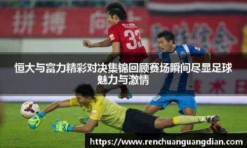 恒大与富力精彩对决集锦回顾赛场瞬间尽显足球魅力与激情