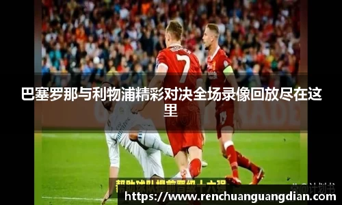 巴塞罗那与利物浦精彩对决全场录像回放尽在这里
