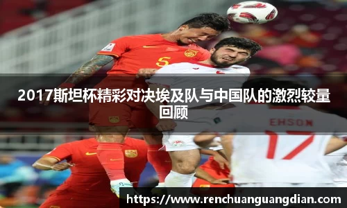 2017斯坦杯精彩对决埃及队与中国队的激烈较量回顾