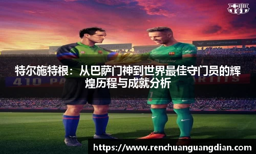 特尔施特根：从巴萨门神到世界最佳守门员的辉煌历程与成就分析
