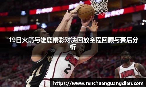 19日火箭与雄鹿精彩对决回放全程回顾与赛后分析