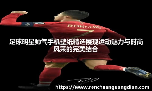 足球明星帅气手机壁纸精选展现运动魅力与时尚风采的完美结合
