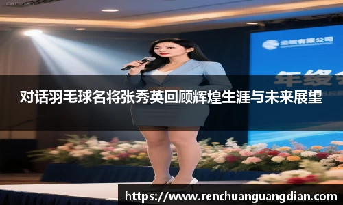 对话羽毛球名将张秀英回顾辉煌生涯与未来展望