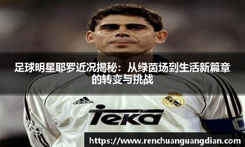 足球明星耶罗近况揭秘：从绿茵场到生活新篇章的转变与挑战